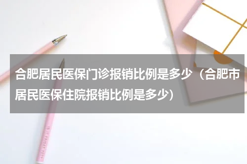 合肥居民医保门诊报销比例是多少（合肥市居民医保住院报销比例是多少）