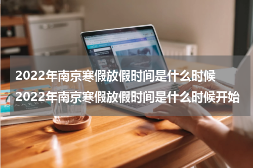 2022年南京寒假放假时间是什么时候 2022年南京寒假放假时间是什么时候开始