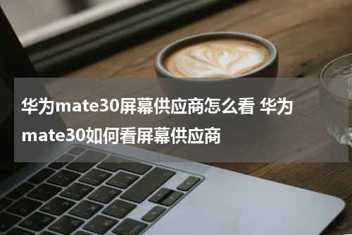 华为mate30屏幕供应商怎么看 华为mate30如何看屏幕供应商