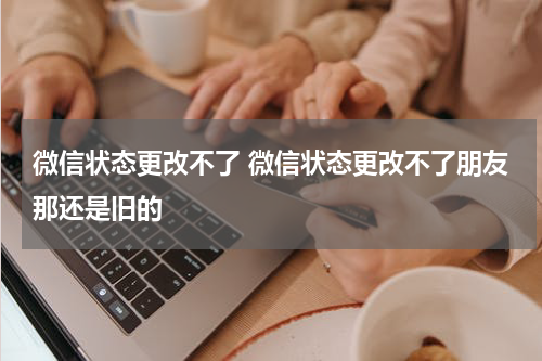 微信状态更改不了 微信状态更改不了朋友那还是旧的