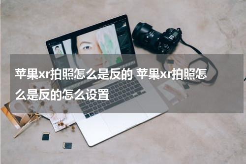苹果xr拍照怎么是反的 苹果xr拍照怎么是反的怎么设置