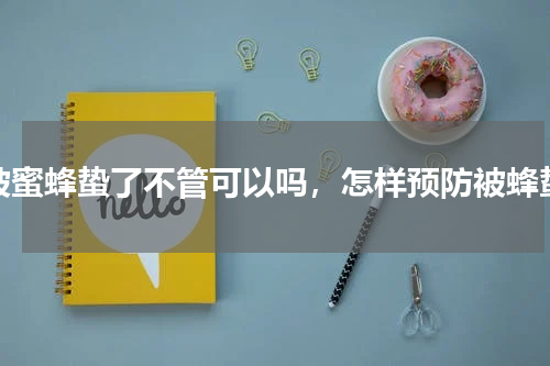 被蜜蜂蛰了不管可以吗，怎样预防被蜂蛰