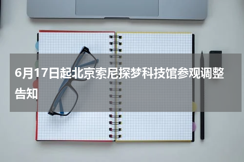 6月17日起北京索尼探梦科技馆参观调整告知