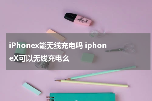 iPhonex能无线充电吗 iphoneX可以无线充电么