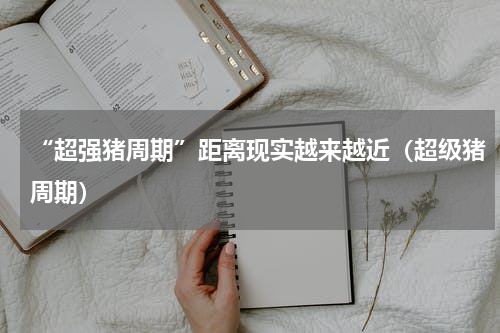 “超强猪周期”距离现实越来越近（超级猪周期）