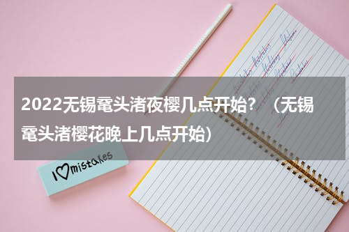 2022无锡鼋头渚夜樱几点开始？（无锡鼋头渚樱花晚上几点开始）