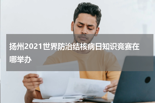 扬州2021世界防治结核病日知识竞赛在哪举办