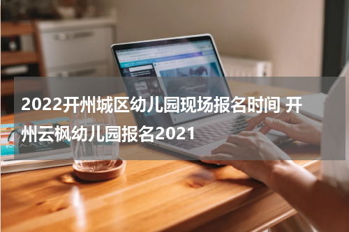 2022开州城区幼儿园现场报名时间 开州云枫幼儿园报名2021