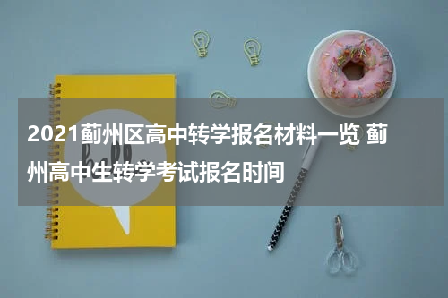 2021蓟州区高中转学报名材料一览 蓟州高中生转学考试报名时间