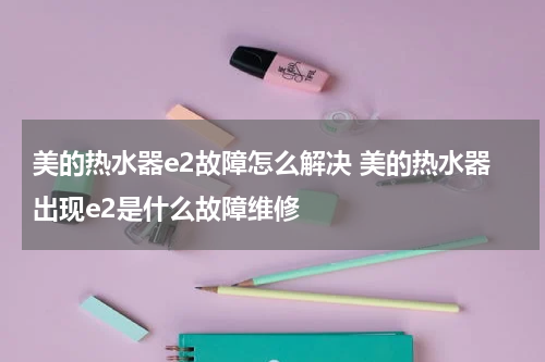 美的热水器e2故障怎么解决 美的热水器出现e2是什么故障维修