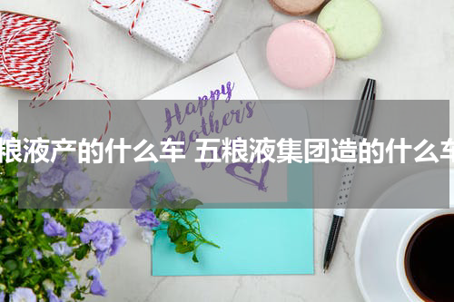 五粮液产的什么车 五粮液集团造的什么车