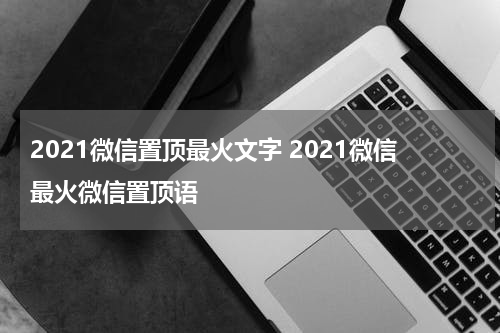 2021微信置顶最火文字 2021微信最火微信置顶语