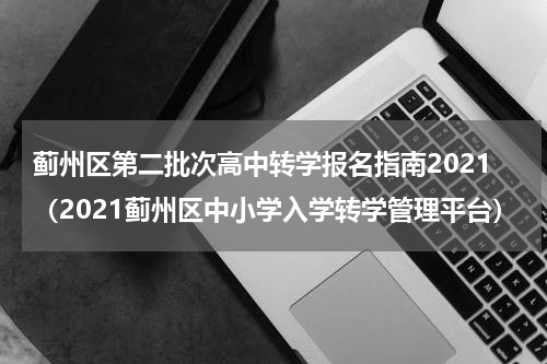 蓟州区第二批次高中转学报名指南2021（2021蓟州区中小学入学转学管理平台）