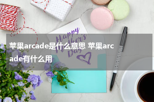 苹果arcade是什么意思 苹果arcade有什么用