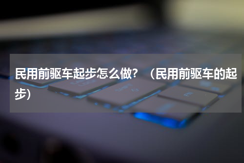 民用前驱车起步怎么做？（民用前驱车的起步）