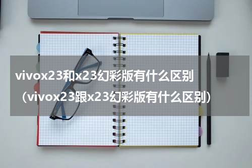vivox23和x23幻彩版有什么区别（vivox23跟x23幻彩版有什么区别）