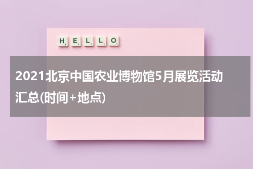 2021北京中国农业博物馆5月展览活动汇总(时间+地点)