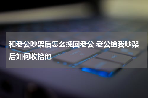 和老公吵架后怎么挽回老公 老公给我吵架后如何收拾他