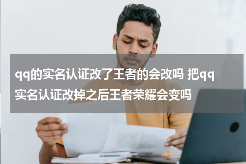 qq的实名认证改了王者的会改吗 把qq实名认证改掉之后王者荣耀会变吗