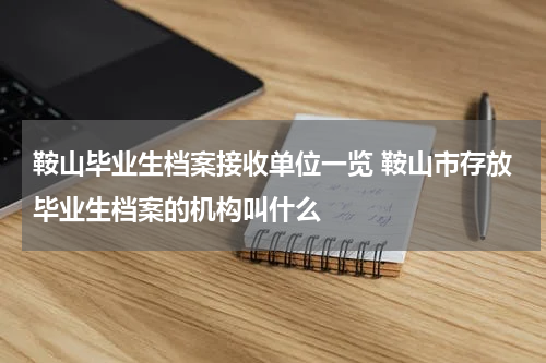 鞍山毕业生档案接收单位一览 鞍山市存放毕业生档案的机构叫什么