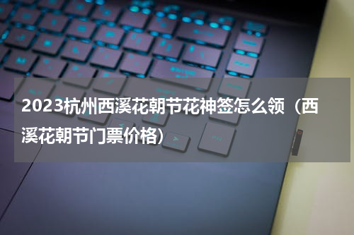 2023杭州西溪花朝节花神签怎么领（西溪花朝节门票价格）