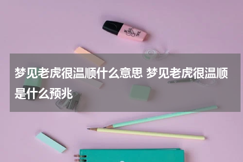 梦见老虎很温顺什么意思 梦见老虎很温顺是什么预兆