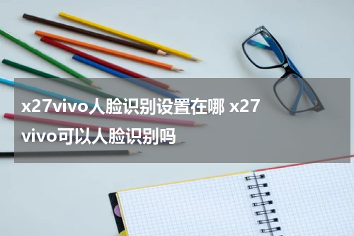 x27vivo人脸识别设置在哪 x27vivo可以人脸识别吗