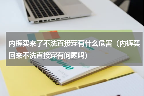 内裤买来了不洗直接穿有什么危害（内裤买回来不洗直接穿有问题吗）