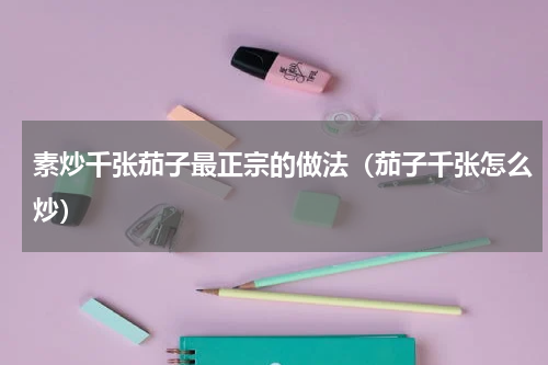 素炒千张茄子最正宗的做法（茄子千张怎么炒）