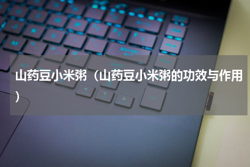 山药豆小米粥（山药豆小米粥的功效与作用）