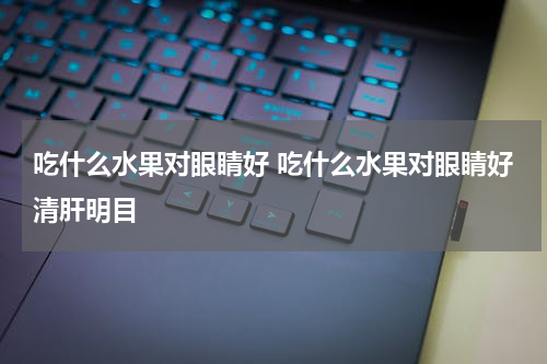 吃什么水果对眼睛好 吃什么水果对眼睛好清肝明目