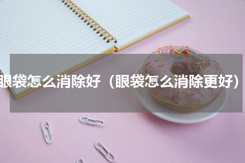 眼袋怎么消除好（眼袋怎么消除更好）