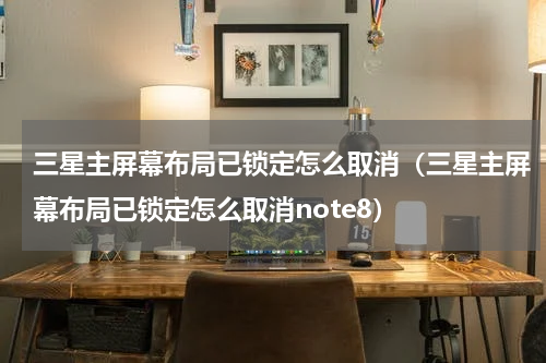 三星主屏幕布局已锁定怎么取消（三星主屏幕布局已锁定怎么取消note8）