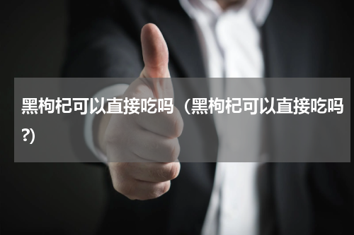 黑枸杞可以直接吃吗（黑枸杞可以直接吃吗?）