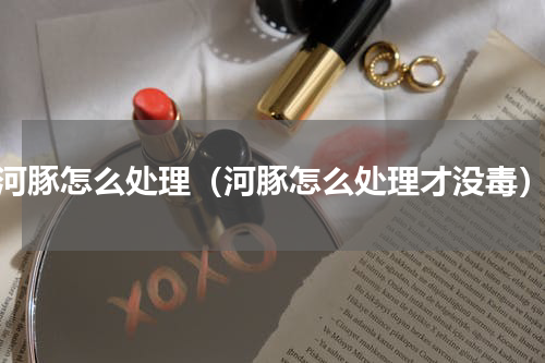 河豚怎么处理（河豚怎么处理才没毒）