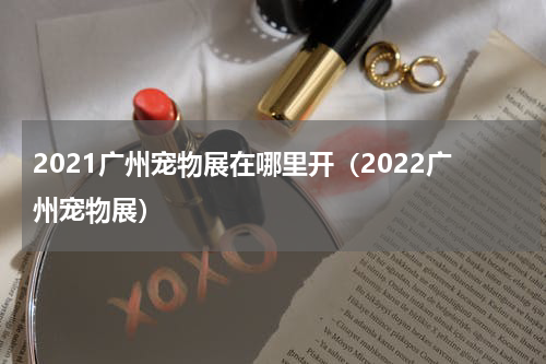 2021广州宠物展在哪里开（2022广州宠物展）