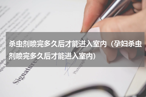 杀虫剂喷完多久后才能进入室内（孕妇杀虫剂喷完多久后才能进入室内）