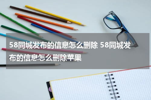 58同城发布的信息怎么删除 58同城发布的信息怎么删除苹果