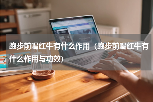 跑步前喝红牛有什么作用（跑步前喝红牛有什么作用与功效）