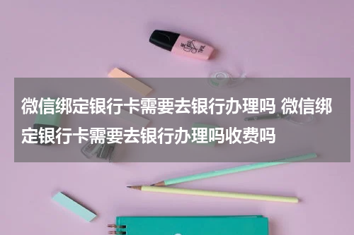 微信绑定银行卡需要去银行办理吗 微信绑定银行卡需要去银行办理吗收费吗