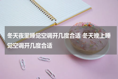 冬天夜里睡觉空调开几度合适 冬天晚上睡觉空调开几度合适