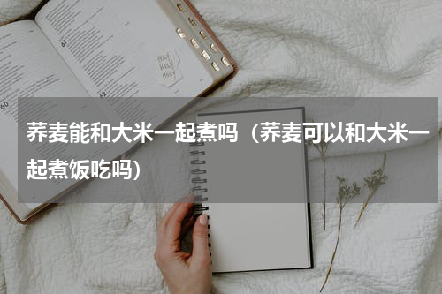 荞麦能和大米一起煮吗（荞麦可以和大米一起煮饭吃吗）