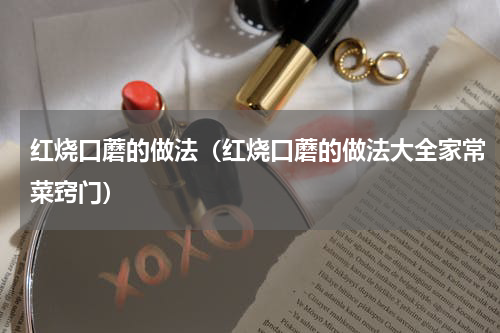 红烧口蘑的做法（红烧口蘑的做法大全家常菜窍门）