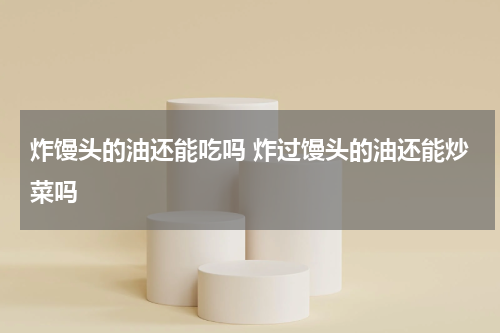 炸馒头的油还能吃吗 炸过馒头的油还能炒菜吗