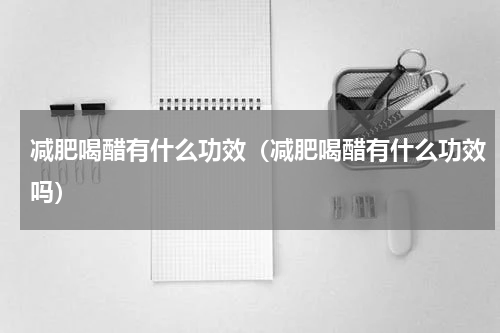 减肥喝醋有什么功效（减肥喝醋有什么功效吗）