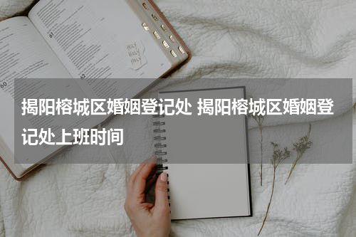 揭阳榕城区婚姻登记处 揭阳榕城区婚姻登记处上班时间