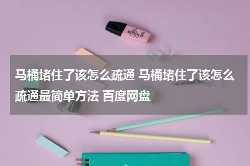 马桶堵住了该怎么疏通 马桶堵住了该怎么疏通最简单方法 百度网盘
