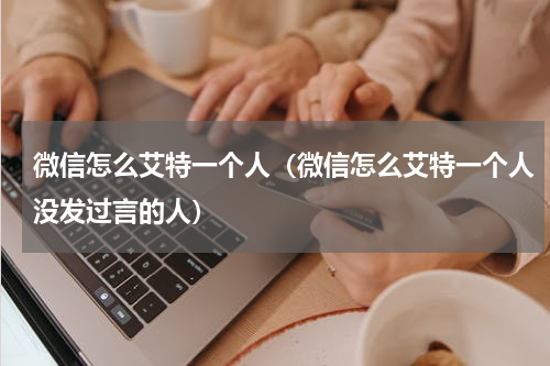 微信怎么艾特一个人（微信怎么艾特一个人没发过言的人）