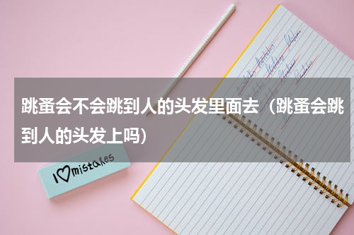 跳蚤会不会跳到人的头发里面去（跳蚤会跳到人的头发上吗）