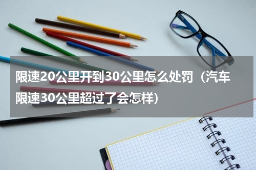 限速20公里开到30公里怎么处罚（汽车限速30公里超过了会怎样）
